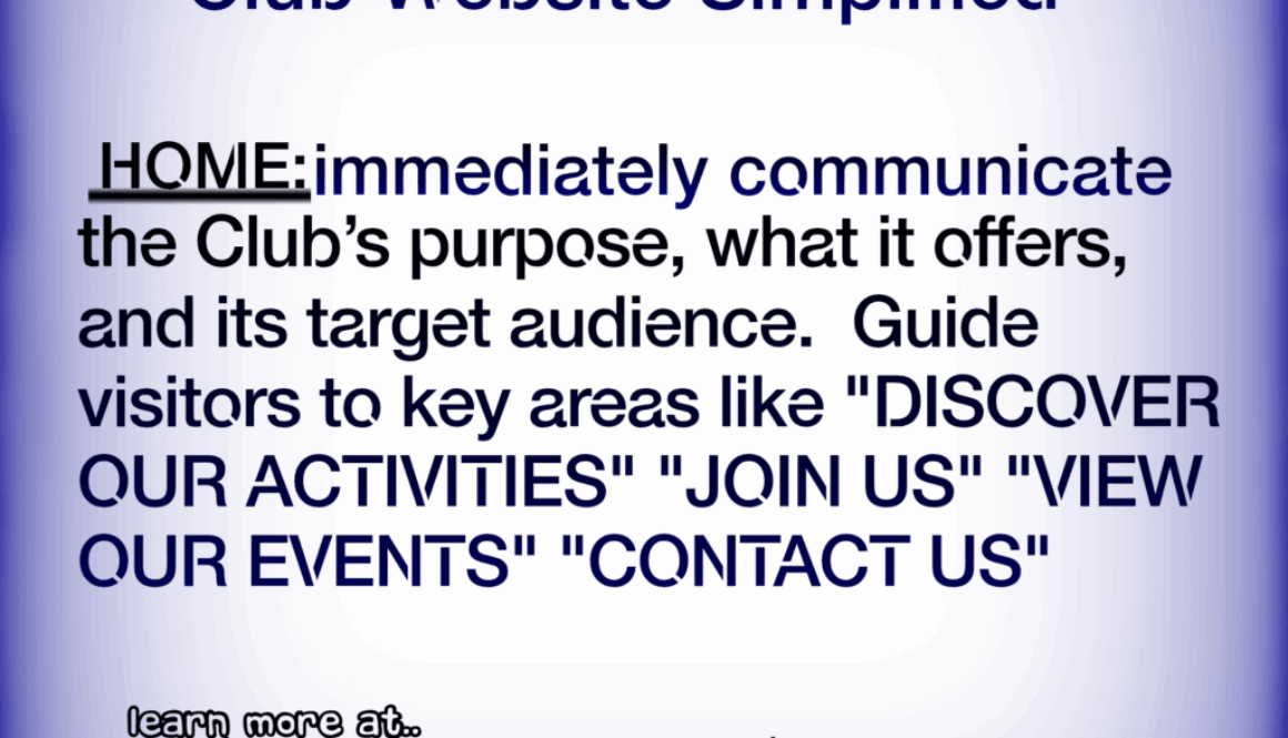 Club Website Simplified HOME: immediately communicate the Club's purpose, what it offers, and its target audience. Guide visitors to key areas like "DISCOVER OUR ACTIVITIES" "JOIN US" "VIEW OUR EVENTS" "CONTACT US" learn more at https://www.webbersworld.website/club-website-simplified/