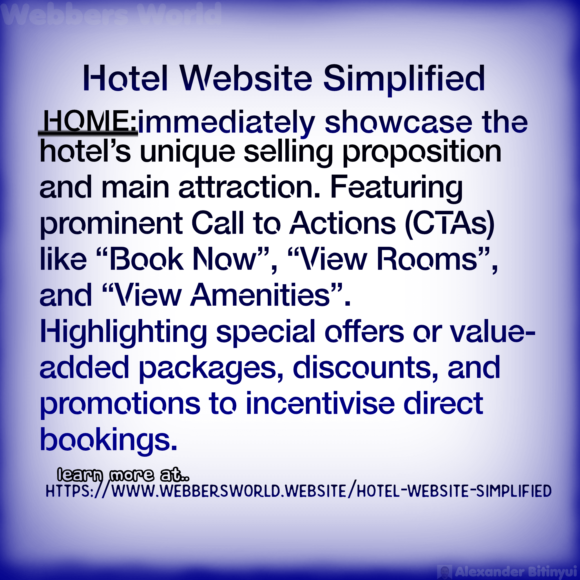 Hotel Website Simplified HOME:immediately showcase the hotel's unique selling proposition and main attraction. Featuring prominent Call to Actions (CTAS) like "Book Now", "View Rooms", and "View Amenities". Highlighting special offers or value-added packages, discounts, and promotions to incentivise direct bookings. learn more at https://www.webbersworld.website/hotel-website-simplified/