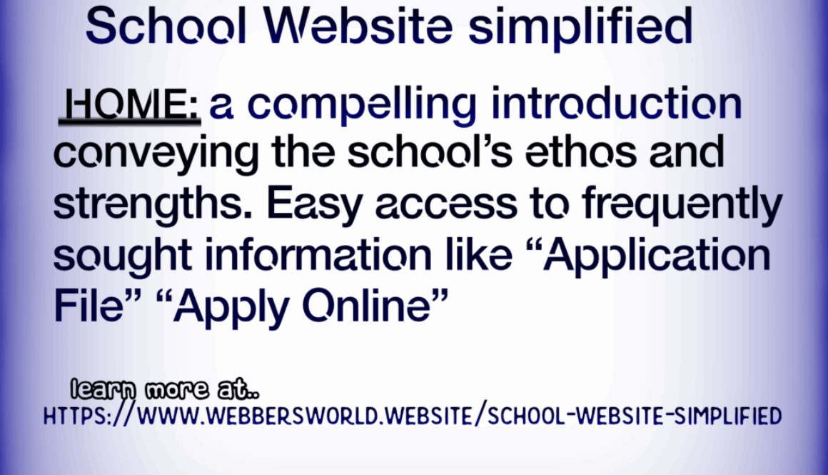 School Website simplified HOME: a compelling introduction conveying the school's ethos and strengths. Easy access to frequently sought information like "Application File" "Apply Online" learn more at.. https://www.webbersworld.website/school-website-simplified/