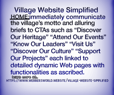 Village Website Simplified HOME:immediately communicate the village's motto and alluring briefs to CTAs such as "Discover Our Heritage" "Attend Our Events" "Know Our Leaders" "Visit Us" "Discover Our Culture" "Support Our Projects" each linked to detailed dynamic Web pages with functionalities as ascribed. learn more at https://www.webbersworld.website/village-website-simplified/